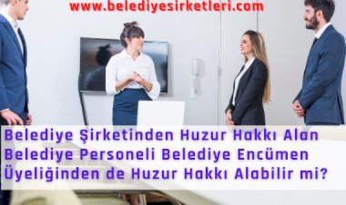 Belediye Şirketinden Huzur Hakkı Alan Belediye Personeli Belediye Encümen Üyeliğinden de Huzur Hakkı Alabilir mi?