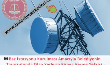 Baz İstasyonu Kurulması Amacıyla Belediyenin Tasarrufunda Olan Yerlerin Kiraya Verme Yetkisi Belediye Şirketine Verilebilir mi?