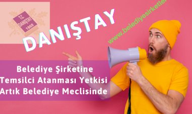 DANIŞTAY: Belediye Şirketine Temsilci Atama Yetkisi Artık Belediye Meclisinde