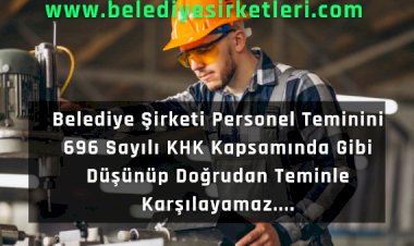 Belediye Şirketi Personel Teminini 696 Sayılı KHK Kapsamında Gibi Düşünüp Doğrudan Alımla Karşılayamaz....