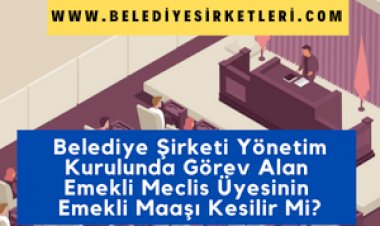 Belediye Şirketi Yönetim Kurulunda Görev Alan Emekli Meclis Üyesinin Emekli Maaşı Kesilir Mi?