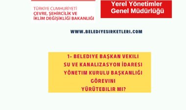 1- Belediye Başkan Vekili Su ve Kanalizasyon İdaresi Yönetim Kurulu Başkanlığı Görevini Yürütebilir mi?