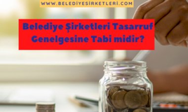 Belediye Şirketleri 2024/7 Sayılı Cumhurbaşkanlığı Tasarruf Tedbirleri Genelgesi'ne Tabi midir?