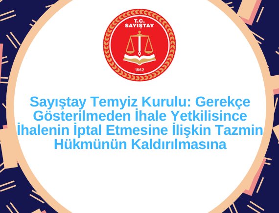 Sayıştay Temyiz Kurulu: Gerekçe Gösterilmeden İhale Yetkilisince İhalenin İptal Etmesine İlişkin Tazmin Hükmünün Kaldırılmasına