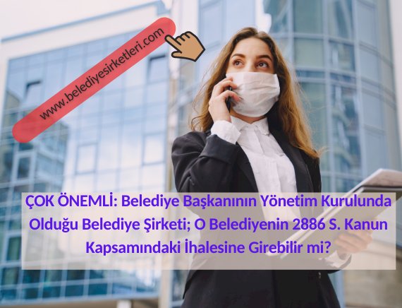 ÇOK ÖNEMLİ: Belediye Başkanının Yönetim Kurulunda Olduğu Belediye Şirketi; O Belediyenin 2886 S. Kanun Kapsamındaki İhalesine Girebilir mi?