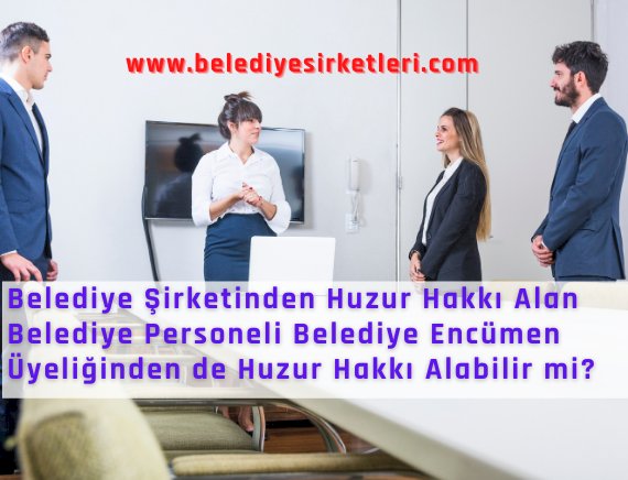 Belediye Şirketinden Huzur Hakkı Alan Belediye Personeli Belediye Encümen Üyeliğinden de Huzur Hakkı Alabilir mi?