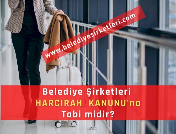 Belediye Şirketleri 6245 sayılı Harcırah Kanunu'na Tabi midir?