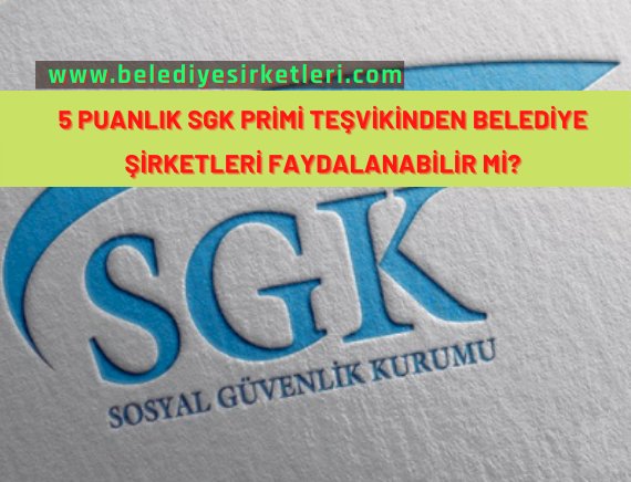 5 Puanlık SGK İndiriminden Belediye Şirketleri Faydalanabilir mi?