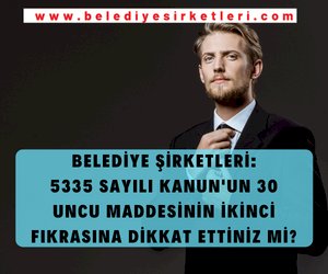 BELEDİYE ŞİRKETLERİ: 5335 SAYILI KANUN'UN 30 UNCU MADDESİNİ BİLİYOR MUSUNUZ???