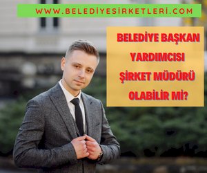 Belediye Başkan Yardımcısı Şirket Müdürü Olabilir Mi?