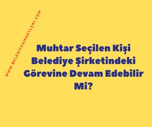 Muhtar Seçilen Kişi Belediye Şirketindeki Görevine Devam Edebilir Mi?