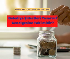 Belediye Şirketleri 2024/7 Sayılı Cumhurbaşkanlığı Tasarruf Tedbirleri Genelgesi'ne Tabi midir?